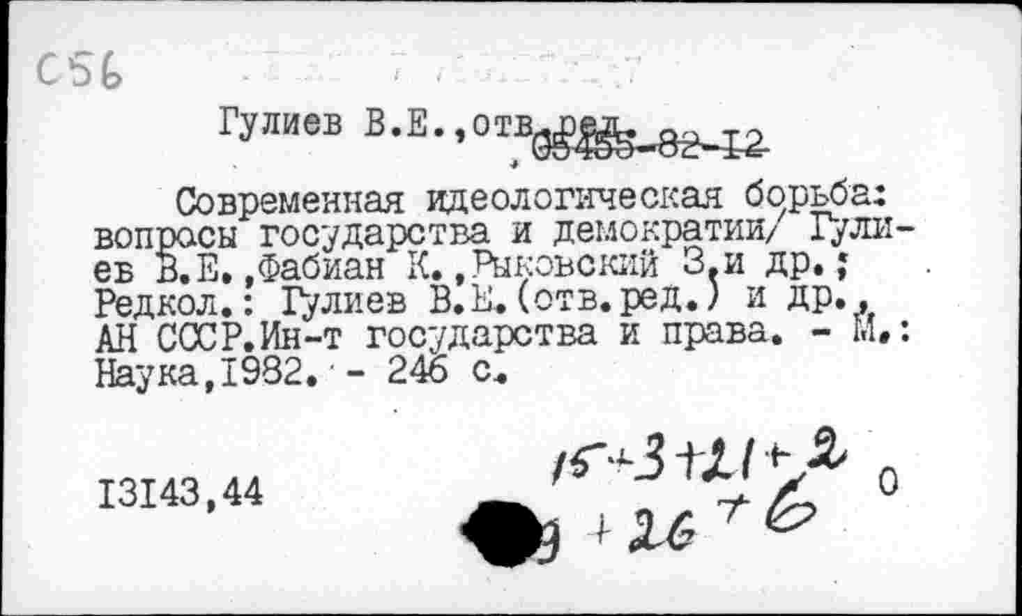 ﻿Гулиев В.ЕмОтВдред,
4
Современная идеологическая борьба: вопросы государства и демократии/ Гулиев В.Е..Фабиан К..Рыкоьский З.и др.; Редкол.: Гулиев В.Ы. (отв.ред.) и ДР*л АН СССР.Ин-т государства и права. - И.: Наука,1932.■- 246 с.
Т3143.44